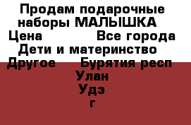 Продам подарочные наборы МАЛЫШКА › Цена ­ 3 500 - Все города Дети и материнство » Другое   . Бурятия респ.,Улан-Удэ г.